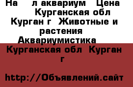 На 20 л аквариум › Цена ­ 550 - Курганская обл., Курган г. Животные и растения » Аквариумистика   . Курганская обл.,Курган г.